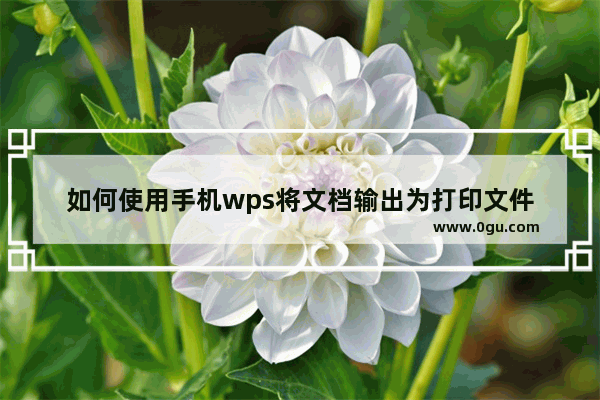 如何使用手机wps将文档输出为打印文件