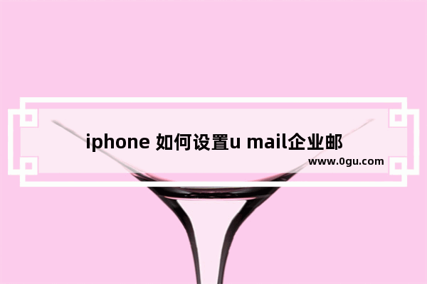 iphone 如何设置u mail企业邮箱pop账号