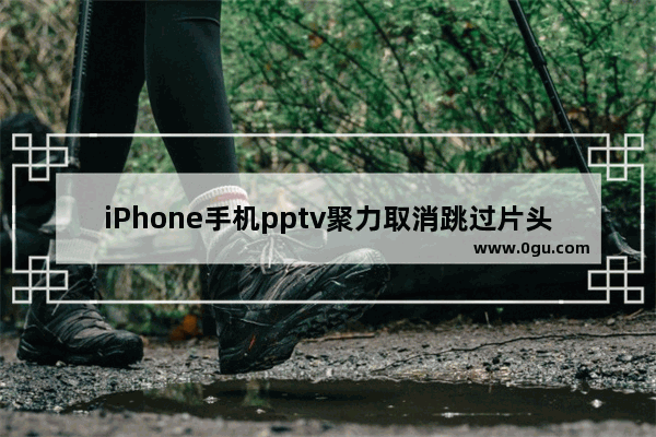 iPhone手机pptv聚力取消跳过片头片尾