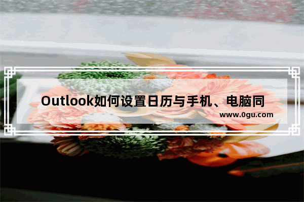 Outlook如何设置日历与手机、电脑同步Outlook邮箱与手机端日历同步Outlook邮箱与Win10电脑系统日历同步最后