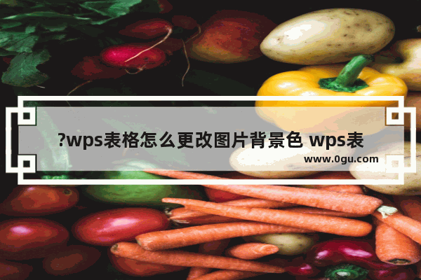 ?wps表格怎么更改图片背景色 wps表格设置图片背景色的方法