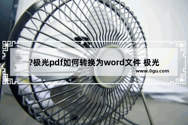 ?极光pdf如何转换为word文件 极光pdf转换为word的方法