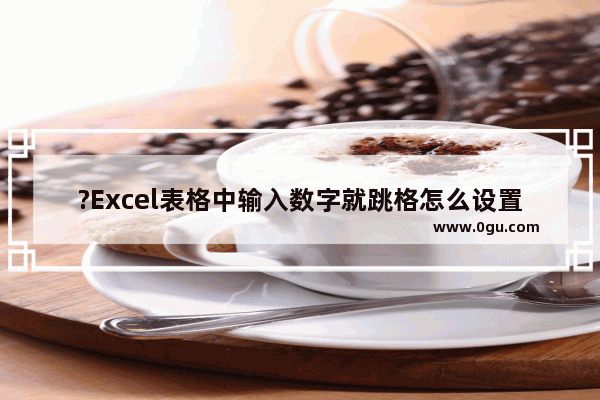 ?Excel表格中输入数字就跳格怎么设置 Excel表格中设置按下enter键向右移动的方法教程