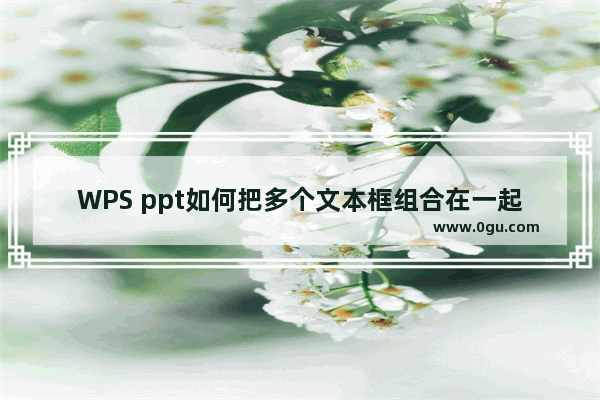 WPS ppt如何把多个文本框组合在一起 WPS ppt合并多个文本框的方法