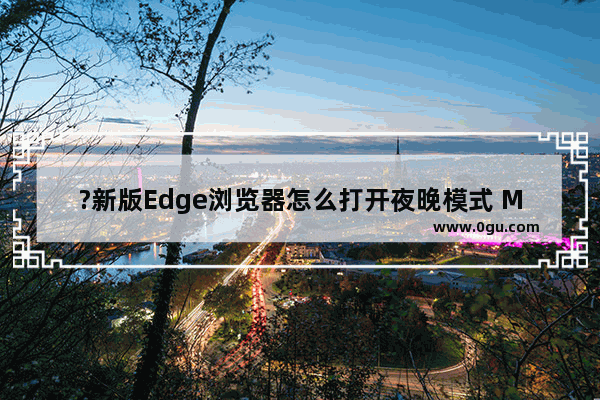 ?新版Edge浏览器怎么打开夜晚模式 Microsoft edge浏览器切换夜间模式的方法教程