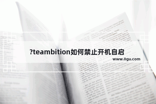 ?teambition如何禁止开机自启 ?teambition禁止开机自启的方法