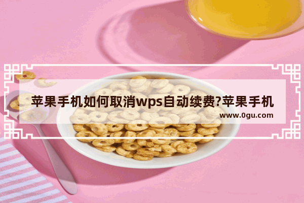 苹果手机如何取消wps自动续费?苹果手机取消wps自动续费步骤