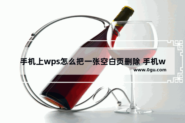 手机上wps怎么把一张空白页删除 手机wps空白页面删除的方法