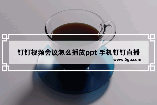 钉钉视频会议怎么播放ppt 手机钉钉直播播放ppt教程