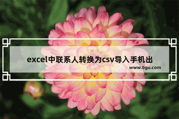 excel中联系人转换为csv导入手机出现乱码的解决方法