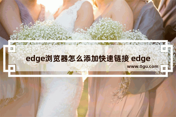 edge浏览器怎么添加快速链接 edge浏览器添加快速链接的方法