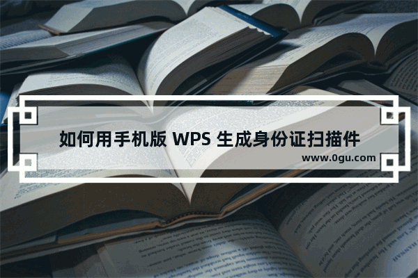 如何用手机版 WPS 生成身份证扫描件