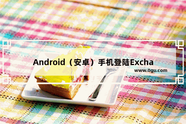 Android（安卓）手机登陆Exchange 2013邮箱帐号的配置