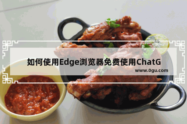 如何使用Edge浏览器免费使用ChatGPT edge浏览器中chatGPT的使用方法