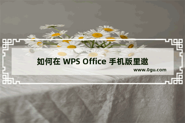 如何在 WPS Office 手机版里邀请好友加入文档协作