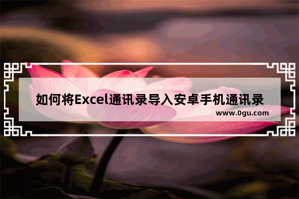 如何将Excel通讯录导入安卓手机通讯录?