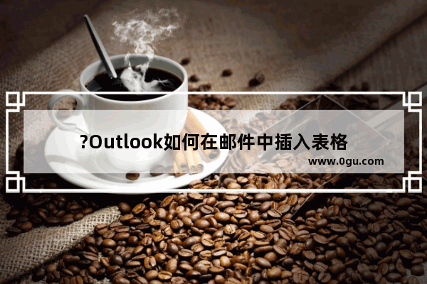 ?Outlook如何在邮件中插入表格