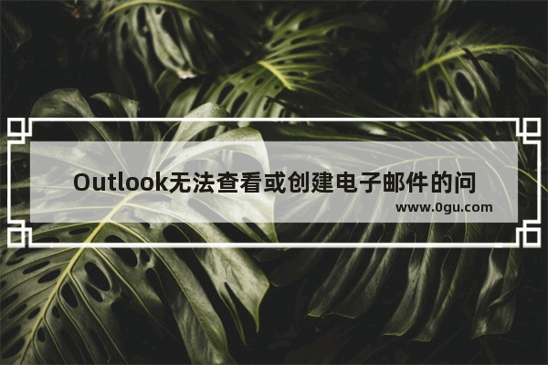 Outlook无法查看或创建电子邮件的问题解决方案