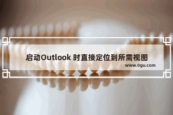 启动Outlook 时直接定位到所需视图免去频繁切换之苦