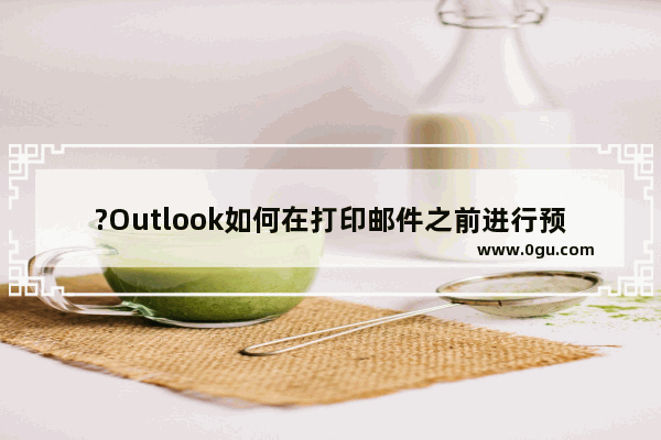 ?Outlook如何在打印邮件之前进行预览