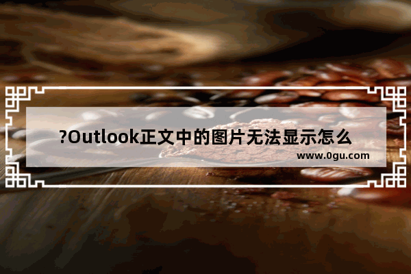 ?Outlook正文中的图片无法显示怎么办