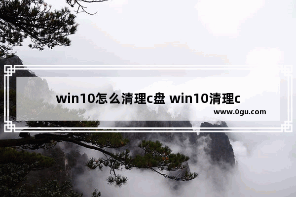 win10怎么清理c盘 win10清理c盘的方法