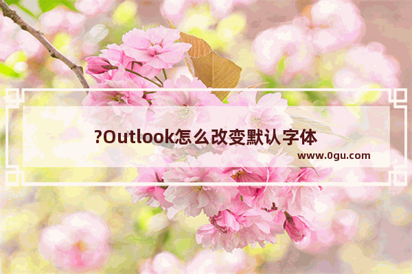 ?Outlook怎么改变默认字体