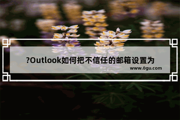 ?Outlook如何把不信任的邮箱设置为信任