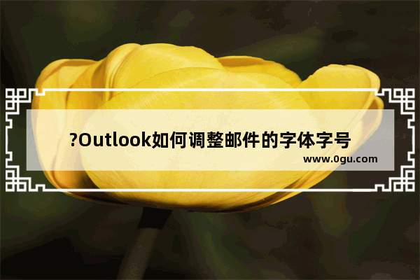 ?Outlook如何调整邮件的字体字号