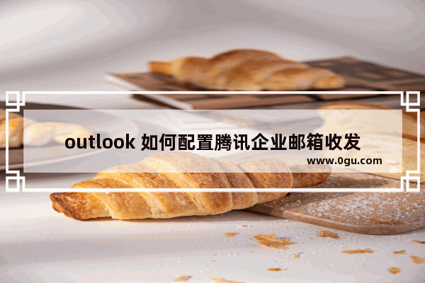 outlook 如何配置腾讯企业邮箱收发电子邮件 outlook配置阿里云邮、万网企业邮箱