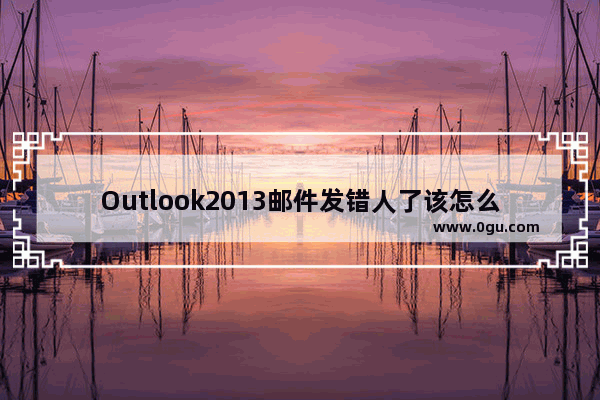 Outlook2013邮件发错人了该怎么办？