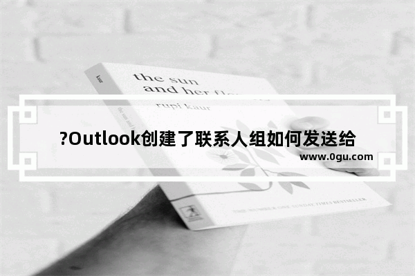 ?Outlook创建了联系人组如何发送给其他人使用