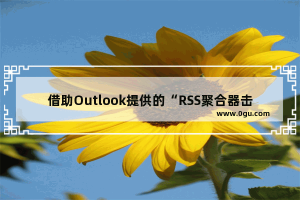 借助Outlook提供的“RSS聚合器击”功能第一时间获取技术文章的方法