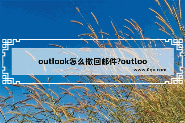 outlook怎么撤回邮件?outlook撤回邮件教程