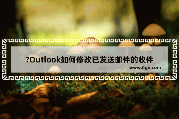 ?Outlook如何修改已发送邮件的收件人和内容