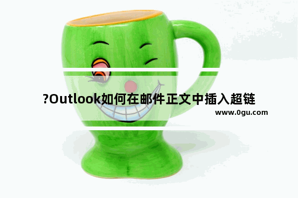 ?Outlook如何在邮件正文中插入超链接