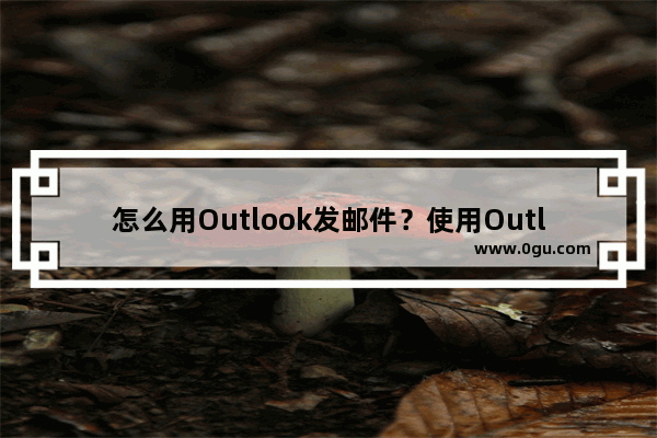 怎么用Outlook发邮件？使用Outlook发邮件的方法