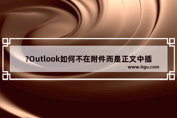 ?Outlook如何不在附件而是正文中插入图片