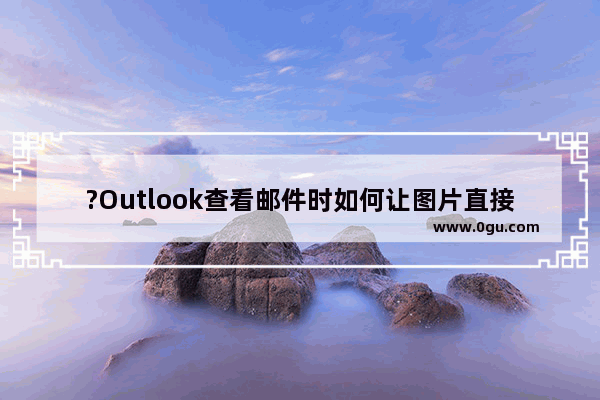 ?Outlook查看邮件时如何让图片直接显示出来