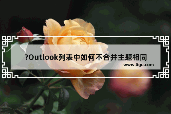 ?Outlook列表中如何不合并主题相同的邮件