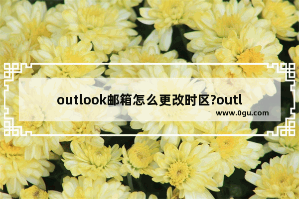 outlook邮箱怎么更改时区?outlook邮箱更改时区教程