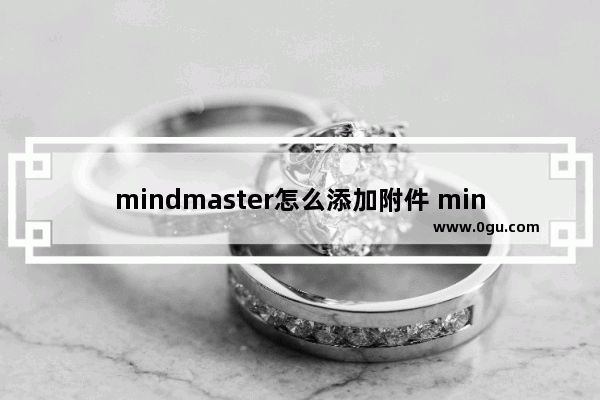 mindmaster怎么添加附件 mindmaster将文档添加到主题框中的方法