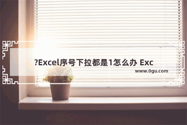 ?Excel序号下拉都是1怎么办 Excel表格解决序号自动填充不了的方法教程