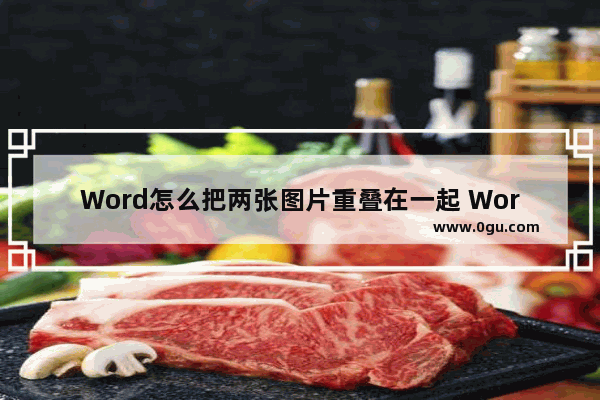 Word怎么把两张图片重叠在一起 Word把两张图片重叠在一起的方法