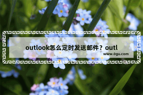 outlook怎么定时发送邮件？outlook定时发送邮件教程