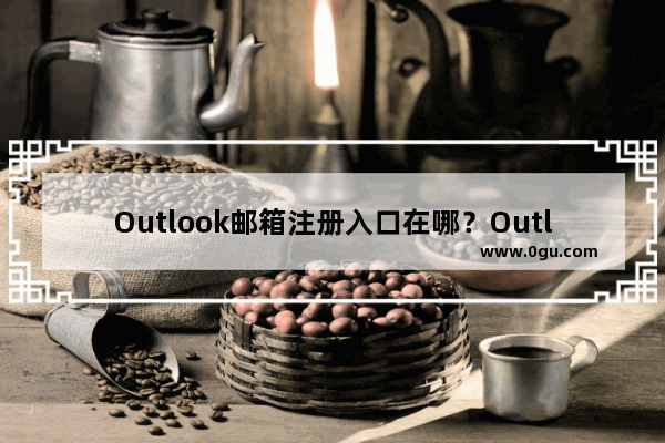 Outlook邮箱注册入口在哪？Outlook注册教程分享