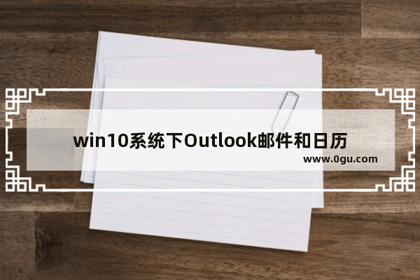 win10系统下Outlook邮件和日历应用的快捷键大全