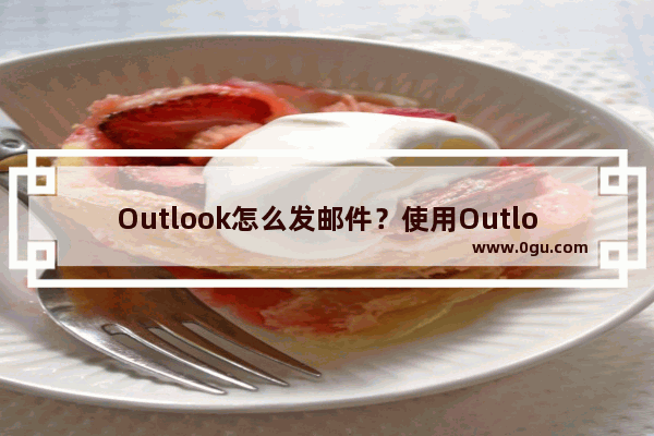 Outlook怎么发邮件？使用Outlook发邮件的方法