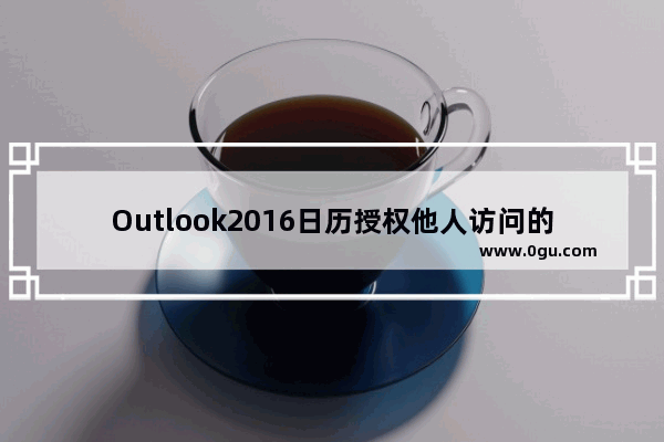 Outlook2016日历授权他人访问的设置方法