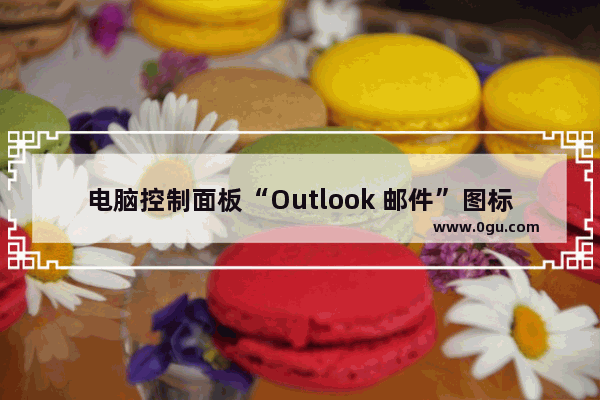 电脑控制面板“Outlook 邮件”图标为空白，双击它时显示“找不到应用程序”